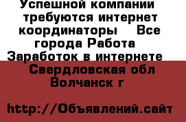 Успешной компании, требуются интернет координаторы! - Все города Работа » Заработок в интернете   . Свердловская обл.,Волчанск г.